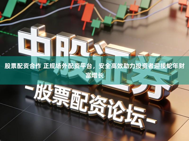 股票配资合作 正规场外配资平台，安全高效助力投资者迎接蛇年财富增长