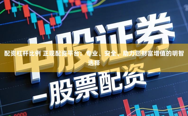 配资杠杆比例 正现配资平台：专业、安全、助力您财富增值的明智选择