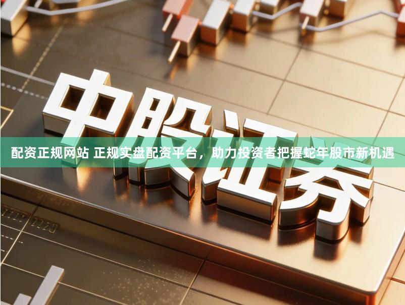 配资正规网站 正规实盘配资平台,助力投资者把握蛇年股市新机遇