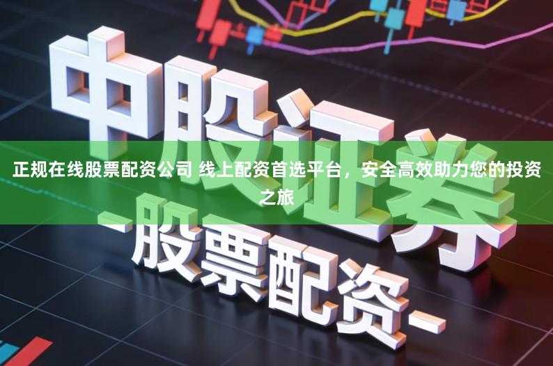 正规在线股票配资公司 线上配资首选平台，安全高效助力您的投资之旅