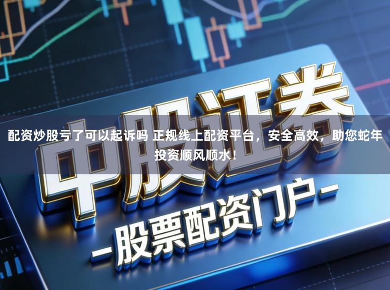 配资炒股亏了可以起诉吗 正规线上配资平台，安全高效，助您蛇年投资顺风顺水！