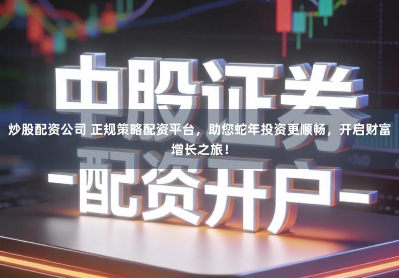 炒股配资公司 正规策略配资平台，助您蛇年投资更顺畅，开启财富增长之旅！