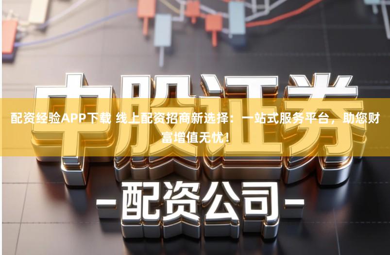 配资经验APP下载 线上配资招商新选择：一站式服务平台，助您财富增值无忧！