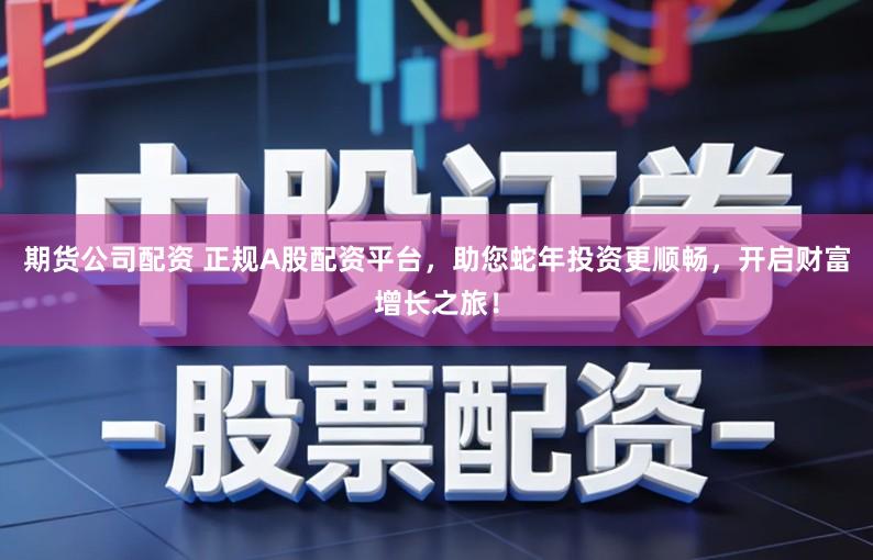 期货公司配资 正规A股配资平台,助您蛇年投资更顺畅,开启财富增长之旅!