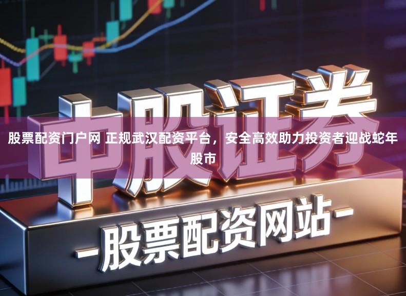 股票配资门户网 正规武汉配资平台，安全高效助力投资者迎战蛇年股市