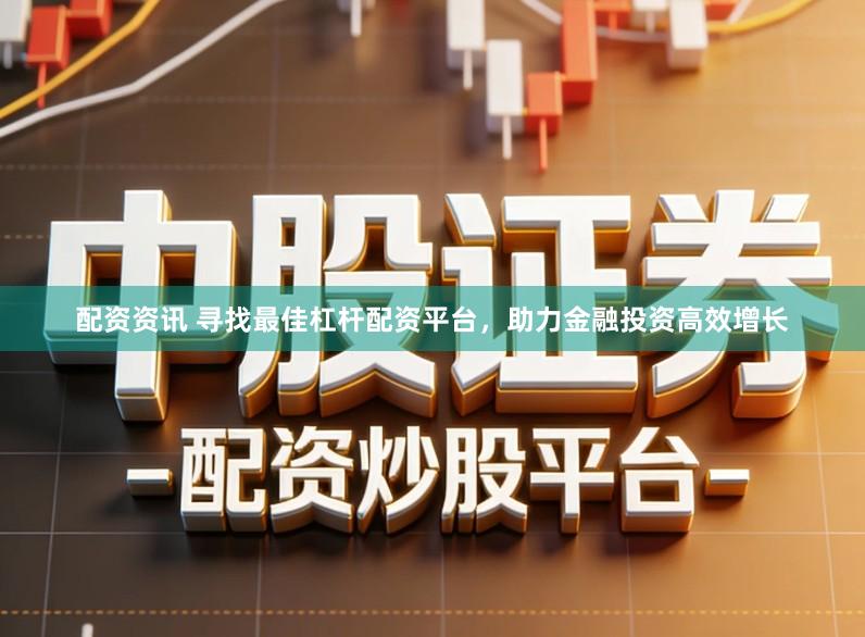 配资资讯 寻找最佳杠杆配资平台，助力金融投资高效增长