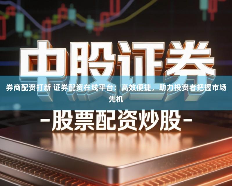 券商配资打新 证券配资在线平台：高效便捷，助力投资者把握市场先机