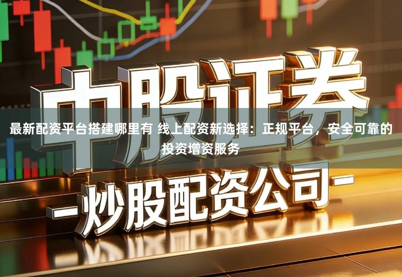 最新配资平台搭建哪里有 线上配资新选择：正规平台，安全可靠的投资增资服务