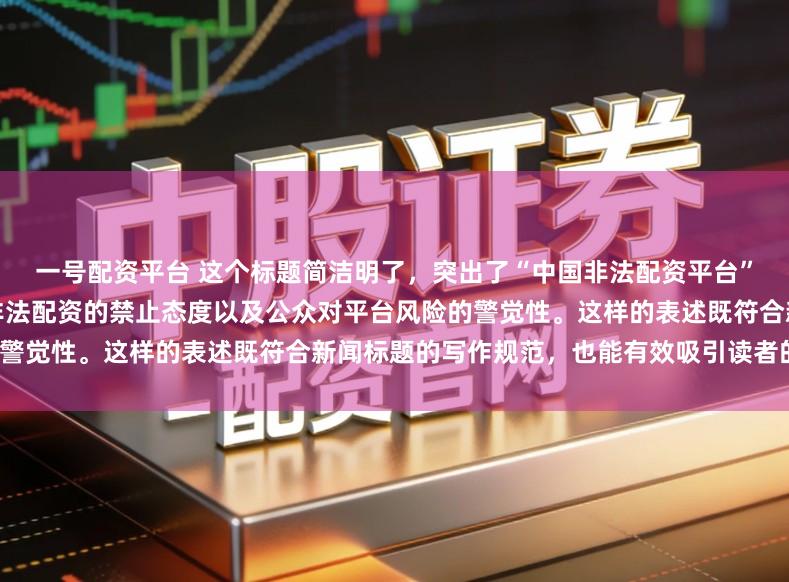 一号配资平台 这个标题简洁明了，突出了“中国非法配资平台”这一主题，同时强调了国家对非法配资的禁止态度以及公众对平台风险的警觉性。这样的表述既符合新闻标题的写作规范，也能有效吸引读者的注意。