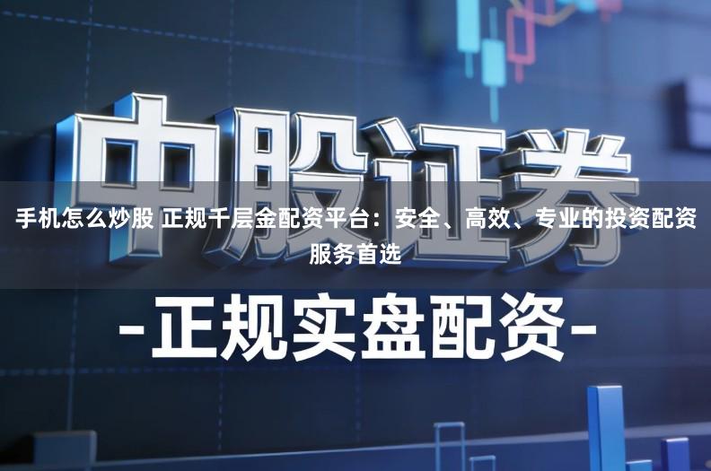 手机怎么炒股 正规千层金配资平台:安全、高效、专业的投资配资服务首选