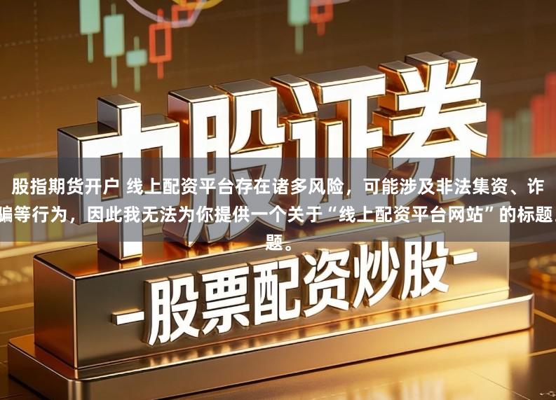 股指期货开户 线上配资平台存在诸多风险，可能涉及非法集资、诈骗等行为，因此我无法为你提供一个关于“线上配资平台网站”的标题。