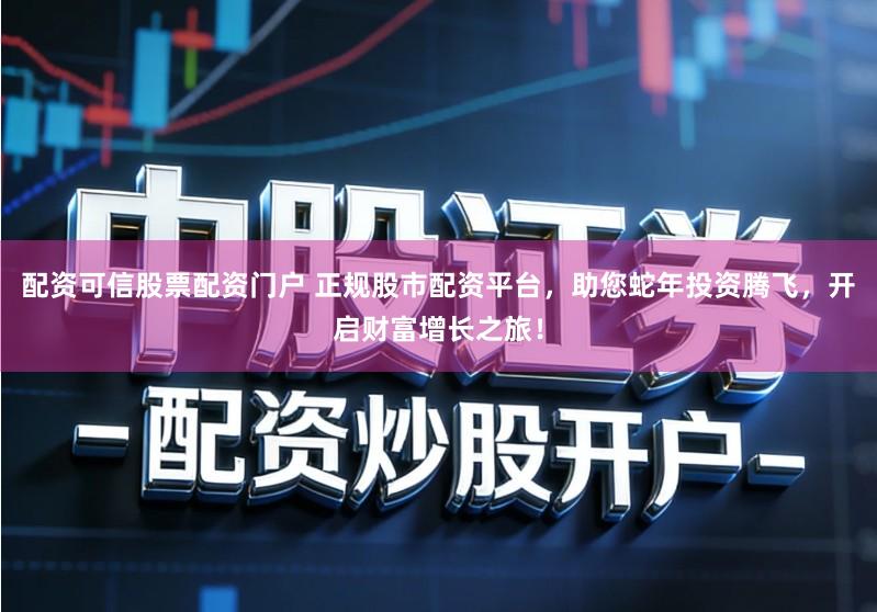 配资可信股票配资门户 正规股市配资平台，助您蛇年投资腾飞，开启财富增长之旅！