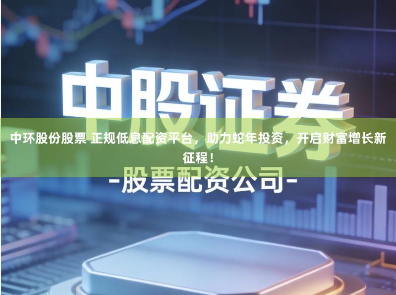 中环股份股票 正规低息配资平台，助力蛇年投资，开启财富增长新征程！