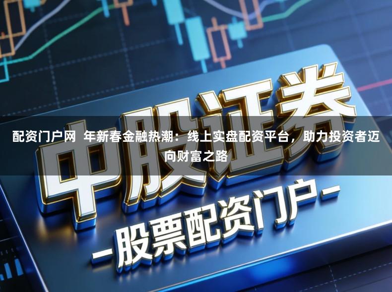 配资门户网  年新春金融热潮：线上实盘配资平台，助力投资者迈向财富之路