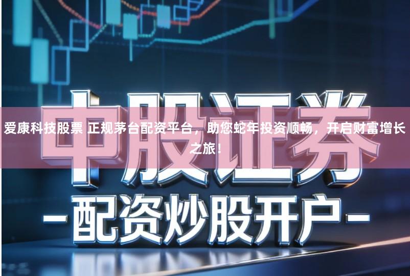 爱康科技股票 正规茅台配资平台，助您蛇年投资顺畅，开启财富增长之旅！