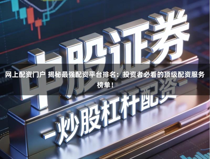 网上配资门户 揭秘最强配资平台排名：投资者必看的顶级配资服务榜单！