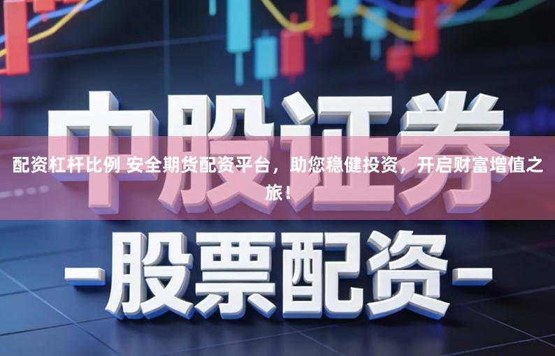 配资杠杆比例 安全期货配资平台，助您稳健投资，开启财富增值之旅！