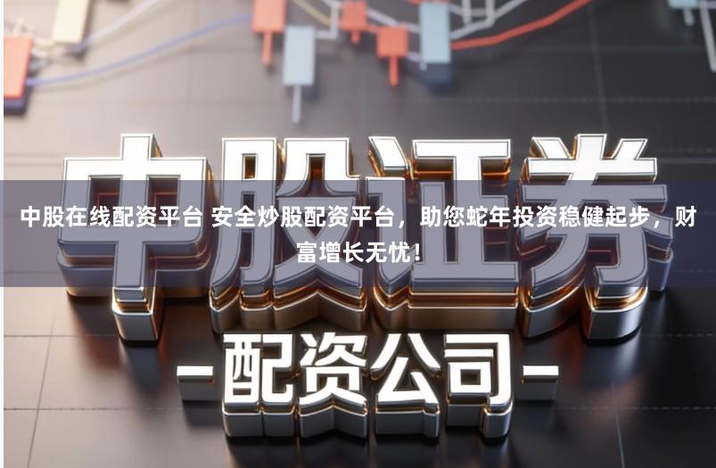 中股在线配资平台 安全炒股配资平台，助您蛇年投资稳健起步，财富增长无忧！