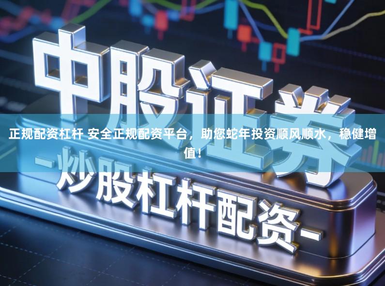 正规配资杠杆 安全正规配资平台，助您蛇年投资顺风顺水，稳健增值！