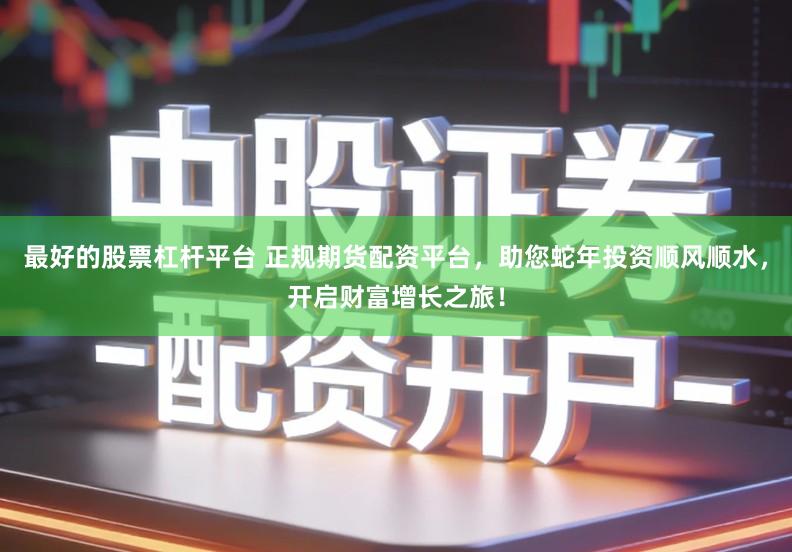 最好的股票杠杆平台 正规期货配资平台，助您蛇年投资顺风顺水，开启财富增长之旅！