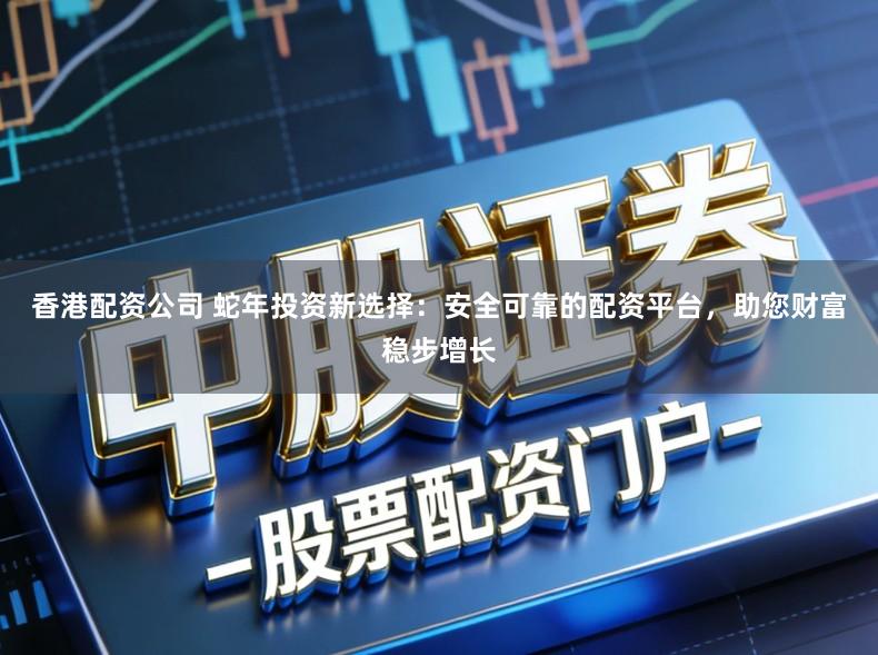 香港配资公司 蛇年投资新选择：安全可靠的配资平台，助您财富稳步增长