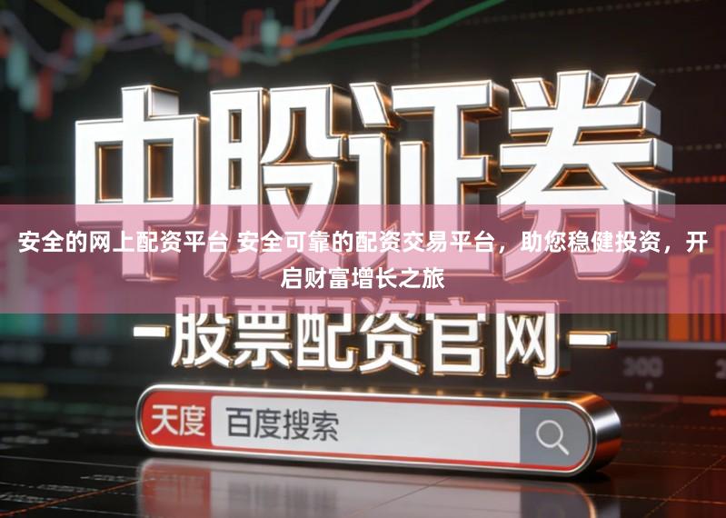 安全的网上配资平台 安全可靠的配资交易平台，助您稳健投资，开启财富增长之旅
