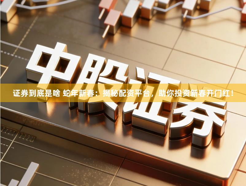 证券到底是啥 蛇年新春：揭秘配资平台，助你投资新春开门红！