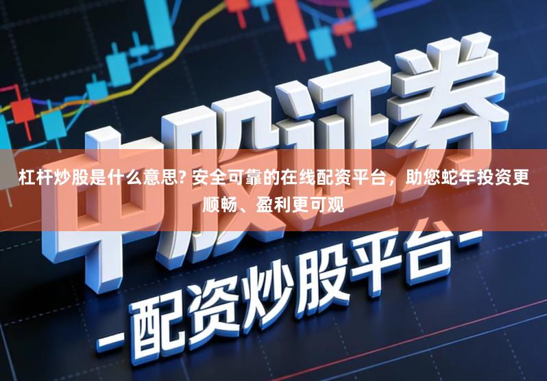 杠杆炒股是什么意思? 安全可靠的在线配资平台,助您蛇年投资更顺畅、盈利更可观