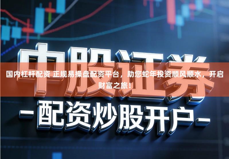 国内杠杆配资 正规易操盘配资平台，助您蛇年投资顺风顺水，开启财富之旅！