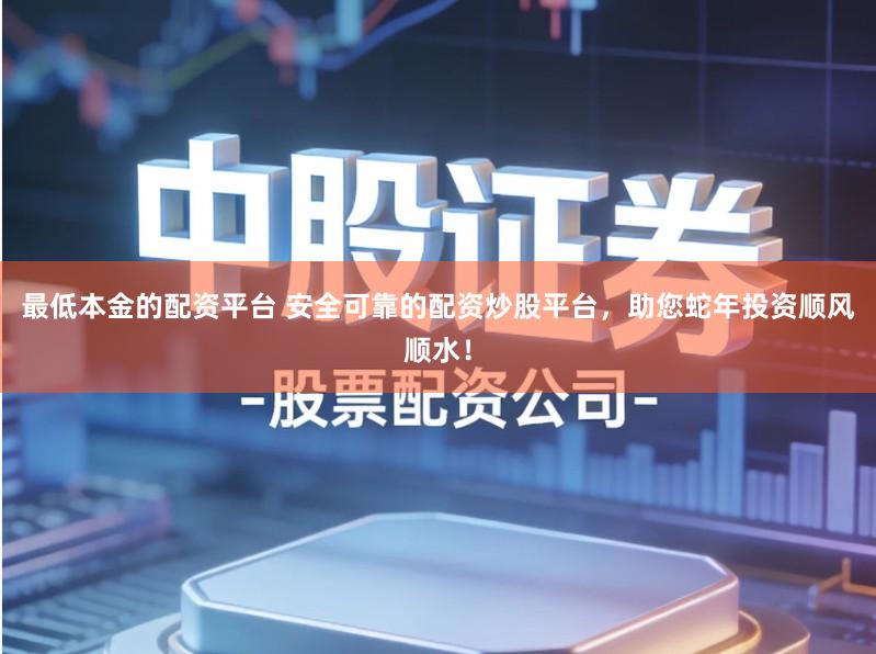 最低本金的配资平台 安全可靠的配资炒股平台，助您蛇年投资顺风顺水！