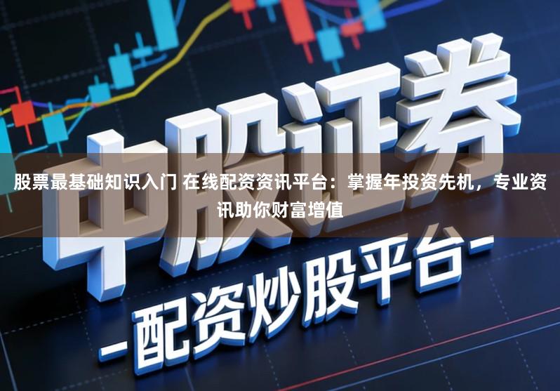 股票最基础知识入门 在线配资资讯平台:掌握年投资先机,专业资讯助你财富增值