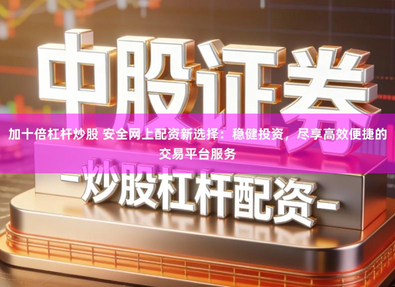 加十倍杠杆炒股 安全网上配资新选择:稳健投资,尽享高效便捷的交易平台服务
