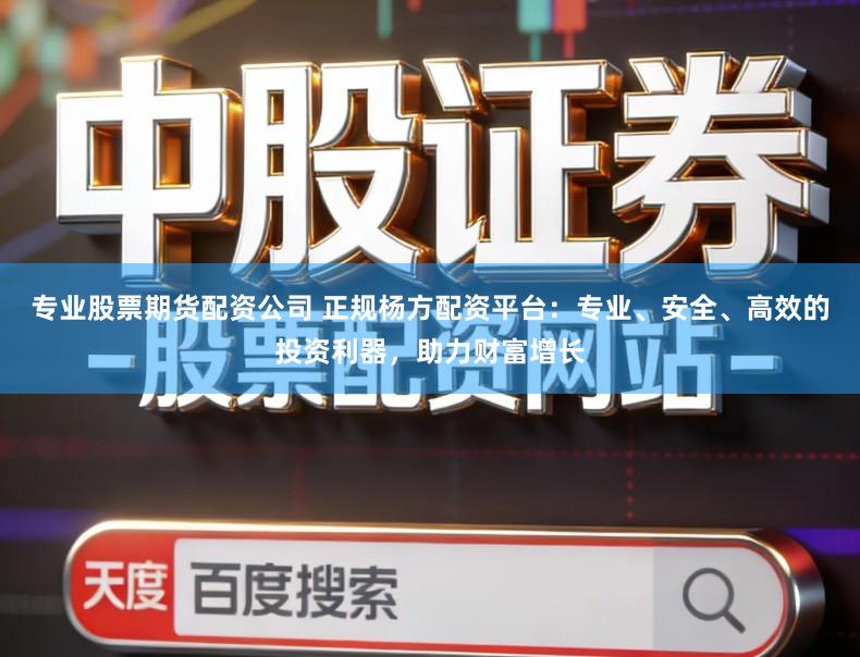 专业股票期货配资公司 正规杨方配资平台:专业、安全、高效的投资利器,助力财富增长