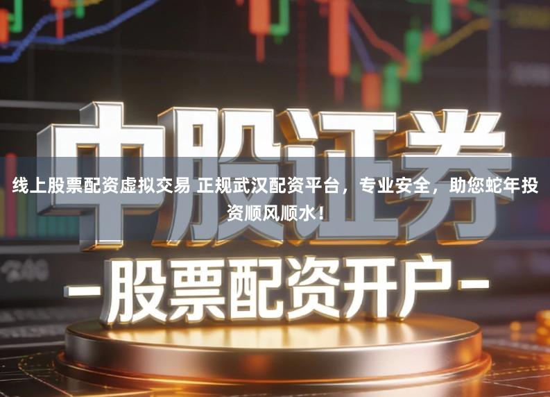 线上股票配资虚拟交易 正规武汉配资平台，专业安全，助您蛇年投资顺风顺水！