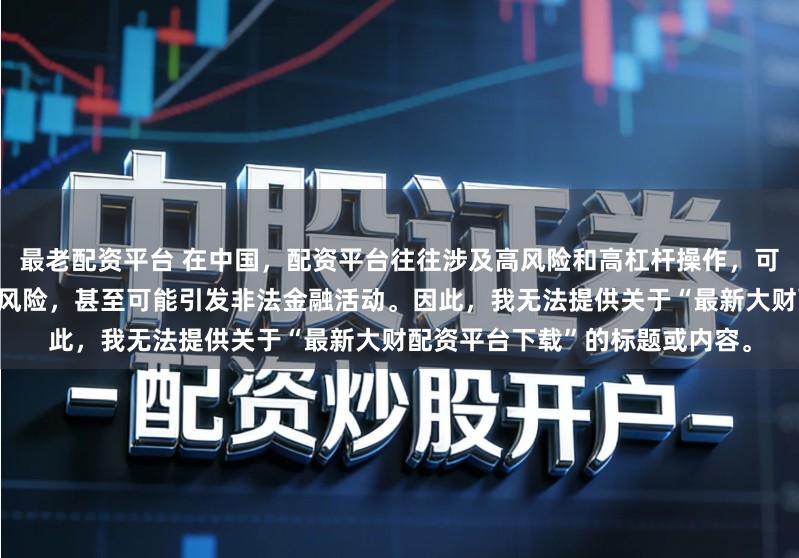 最老配资平台 在中国，配资平台往往涉及高风险和高杠杆操作，可能导致投资者面临较大的金融风险，甚至可能引发非法金融活动。因此，我无法提供关于“最新大财配资平台下载”的标题或内容。
