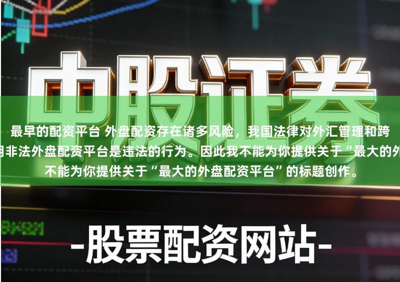 最早的配资平台 外盘配资存在诸多风险，我国法律对外汇管理和跨境投融资有明确规定，使用非法外盘配资平台是违法的行为。因此我不能为你提供关于“最大的外盘配资平台”的标题创作。
