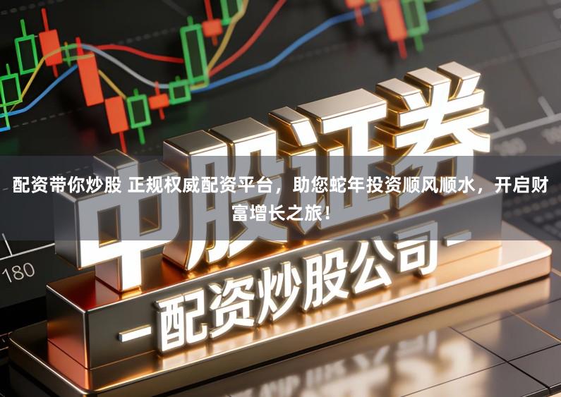 配资带你炒股 正规权威配资平台,助您蛇年投资顺风顺水,开启财富增长之旅!