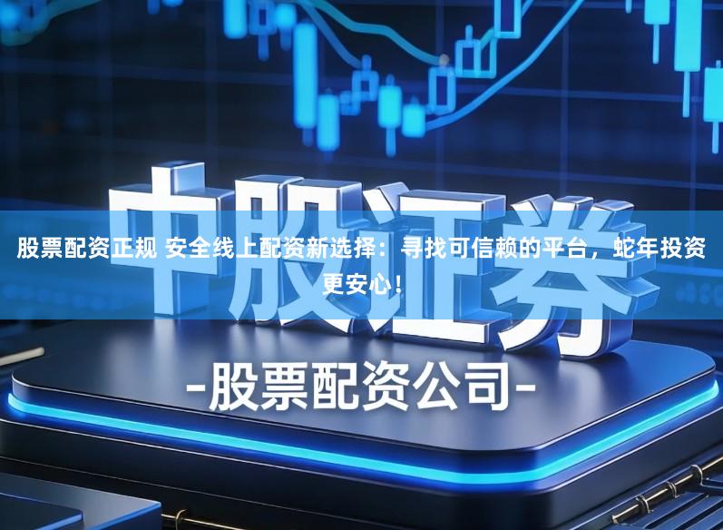 股票配资正规 安全线上配资新选择:寻找可信赖的平台,蛇年投资更安心!