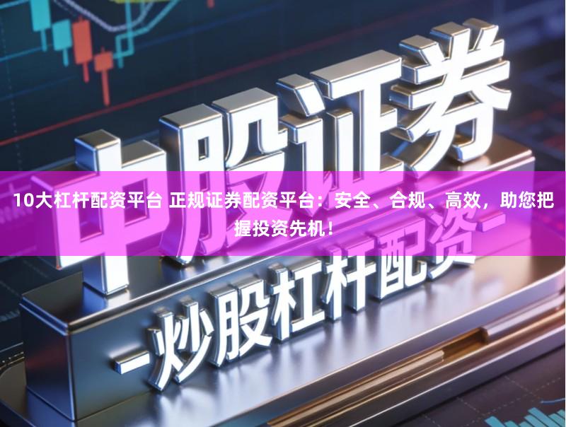 10大杠杆配资平台 正规证券配资平台：安全、合规、高效，助您把握投资先机！
