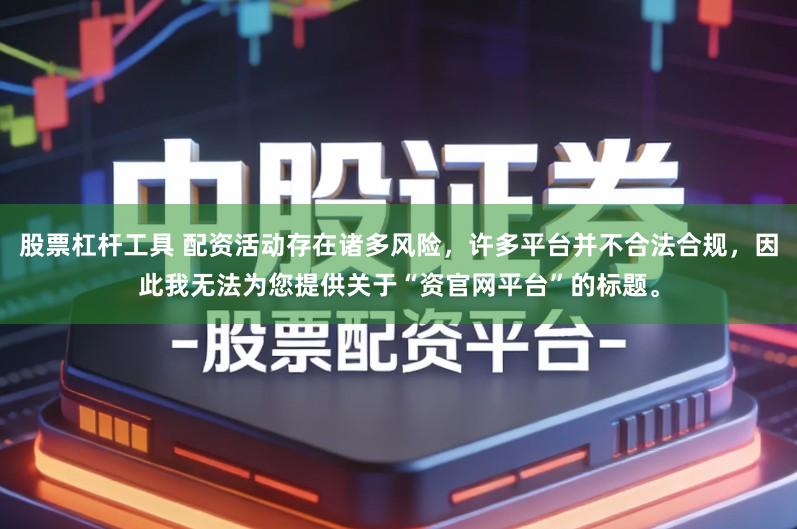 股票杠杆工具 配资活动存在诸多风险，许多平台并不合法合规，因此我无法为您提供关于“资官网平台”的标题。