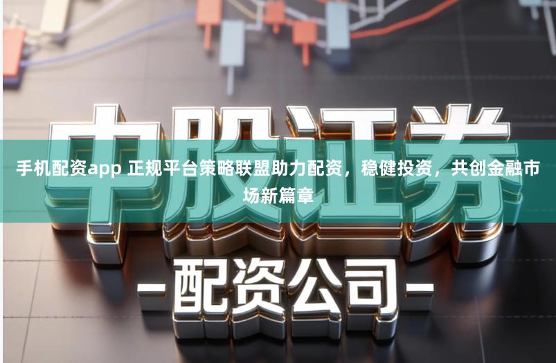 手机配资app 正规平台策略联盟助力配资,稳健投资,共创金融市场新篇章