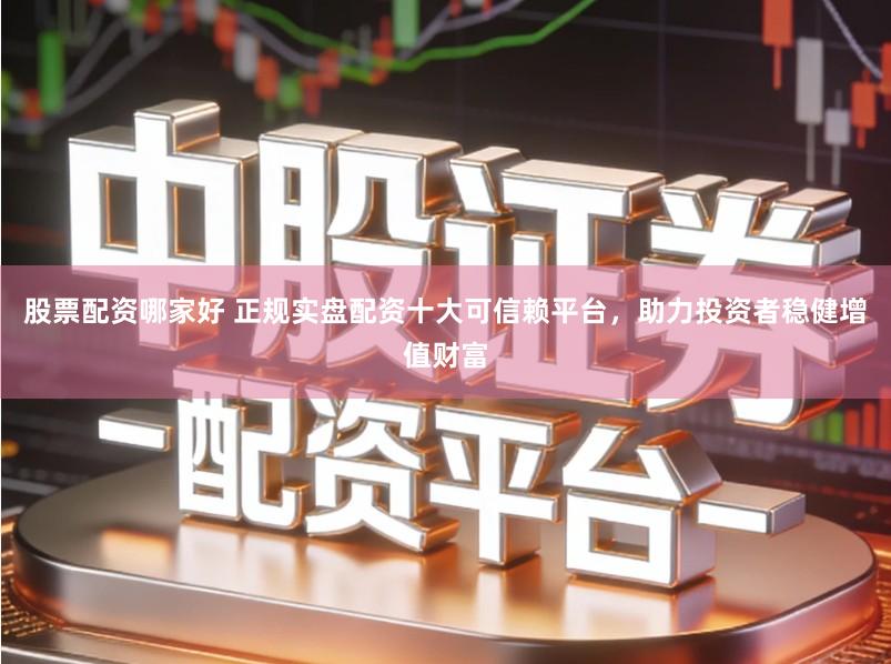 股票配资哪家好 正规实盘配资十大可信赖平台,助力投资者稳健增值财富
