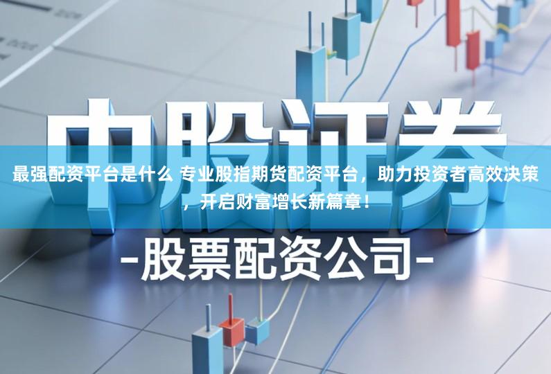 最强配资平台是什么 专业股指期货配资平台,助力投资者高效决策,开启财富增长新篇章!