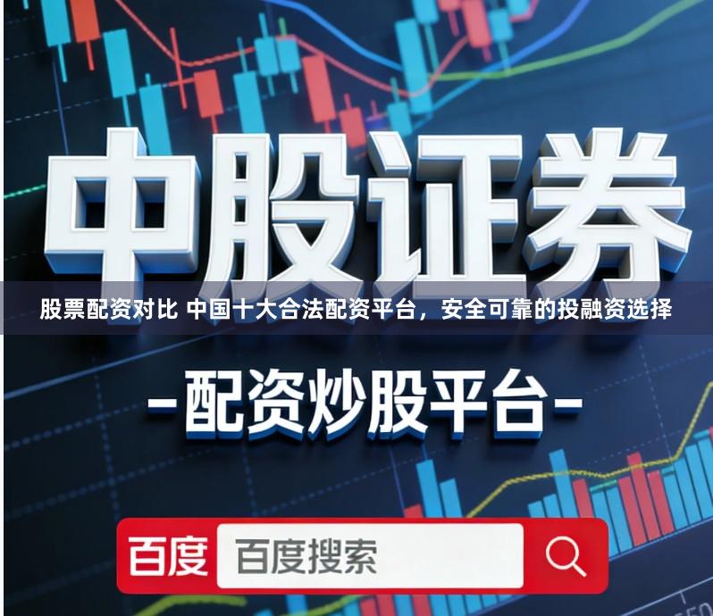 股票配资对比 中国十大合法配资平台，安全可靠的投融资选择