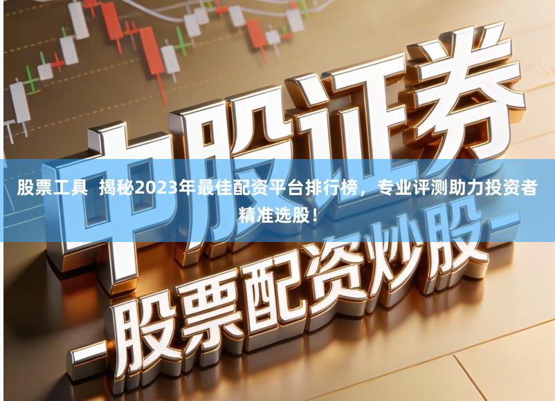 股票工具  揭秘2023年最佳配资平台排行榜，专业评测助力投资者精准选股！