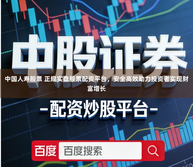 中国人寿股票 正规实盘股票配资平台，安全高效助力投资者实现财富增长