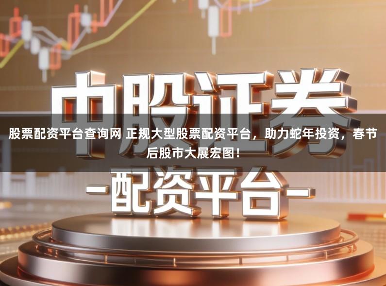 股票配资平台查询网 正规大型股票配资平台，助力蛇年投资，春节后股市大展宏图！