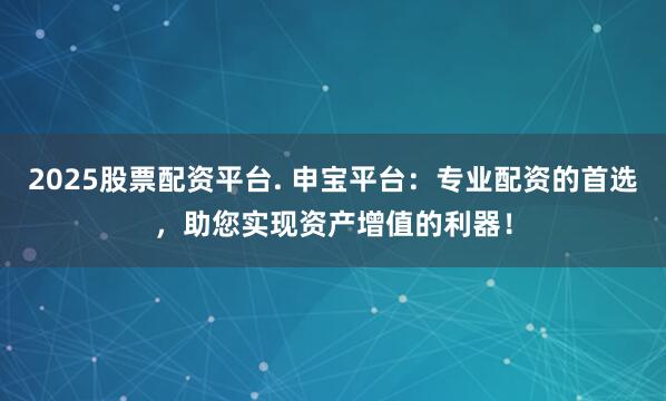 2025股票配资平台. 申宝平台:专业配资的首选,助您实现资产增值的利器!