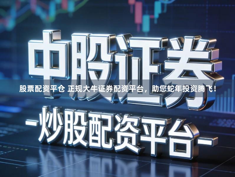 股票配资平仓 正规大牛证券配资平台,助您蛇年投资腾飞!