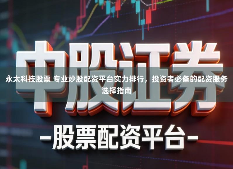 永太科技股票 专业炒股配资平台实力排行，投资者必备的配资服务选择指南